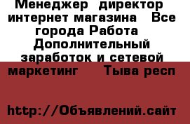 Менеджер (директор) интернет-магазина - Все города Работа » Дополнительный заработок и сетевой маркетинг   . Тыва респ.